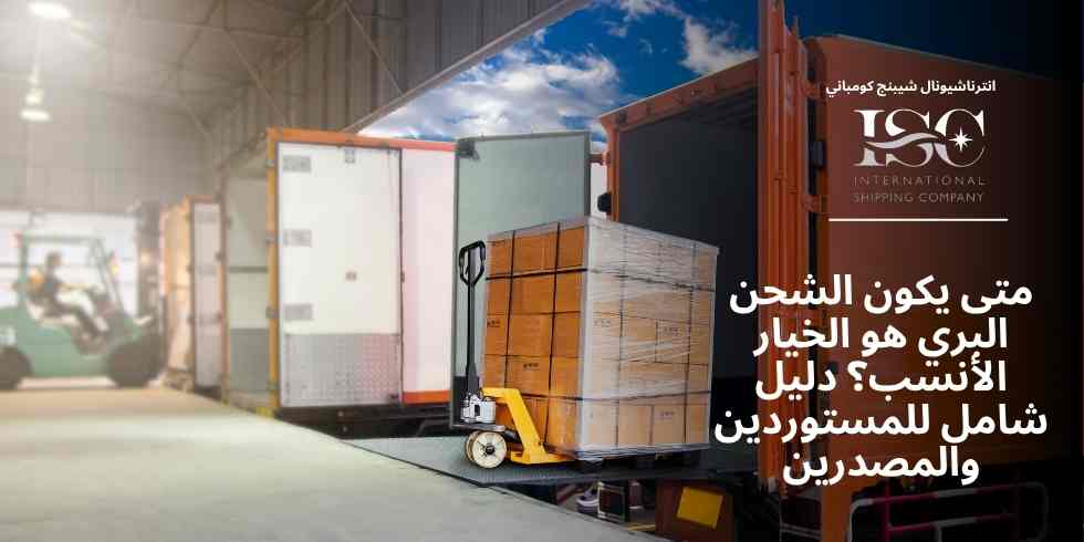 متى يكون الشحن البري هو الخيار الأنسب؟ دليل شامل للمستوردين والمصدرين