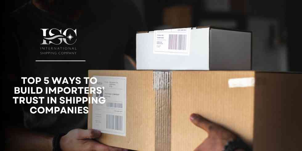 Top 5 Ways to Build Importers’ Trust in Shipping Companies