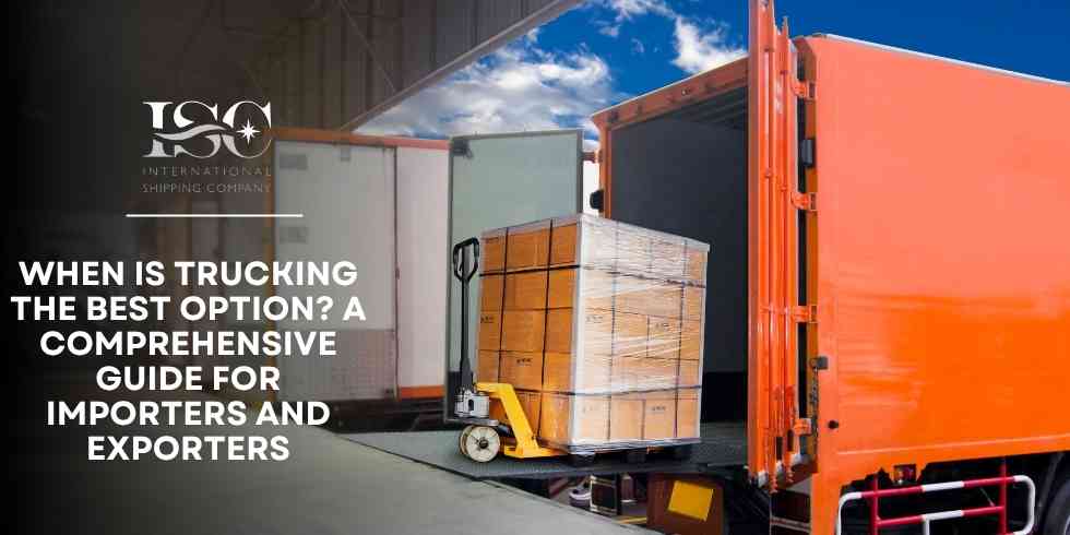 When Is Trucking the Best Option? A Comprehensive Guide for Importers and Exporters