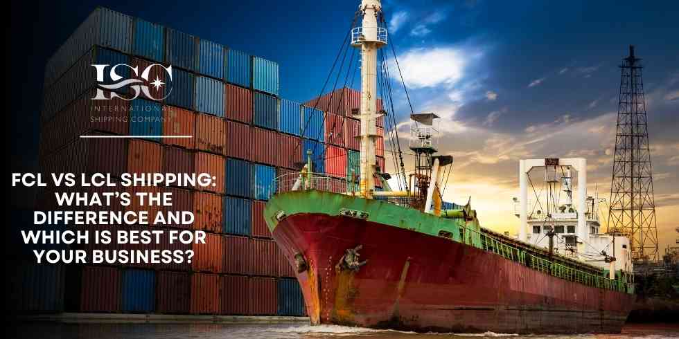 FCL vs LCL Shipping: What’s the Difference and Which Is Best for Your Business?