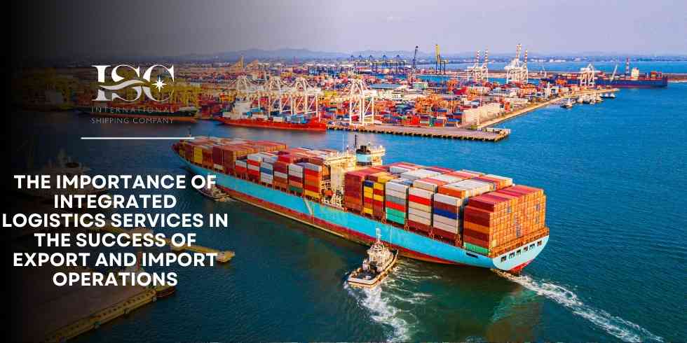 The Importance of Integrated Logistics Services in the Success of Export and Import Operations